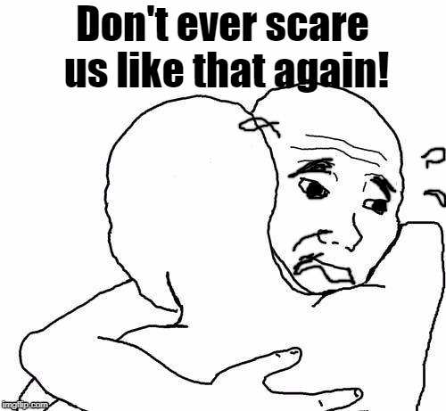 awww hug | Don't ever scare us like that again! | image tagged in awww hug | made w/ Imgflip meme maker