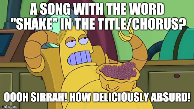 hedonismbot | A SONG WITH THE WORD "SHAKE" IN THE TITLE/CHORUS? OOOH SIRRAH! HOW DELICIOUSLY ABSURD! | image tagged in hedonismbot,memes | made w/ Imgflip meme maker