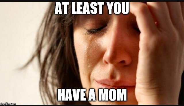 1st world reverse | AT LEAST YOU HAVE A MOM | image tagged in 1st world reverse | made w/ Imgflip meme maker