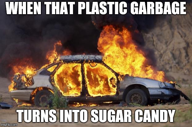 Car Fire | WHEN THAT PLASTIC GARBAGE; TURNS INTO SUGAR CANDY | image tagged in car fire | made w/ Imgflip meme maker