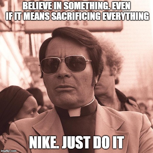 Jim Jones | BELIEVE IN SOMETHING. EVEN IF IT MEANS SACRIFICING EVERYTHING; NIKE. JUST DO IT | image tagged in jim jones | made w/ Imgflip meme maker