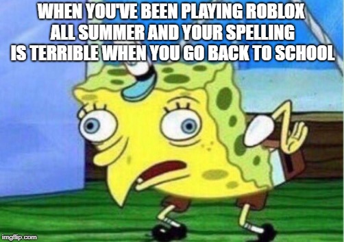 Uhm...school sucks, hows that for an answer ( ͡° ͜ʖ ͡°) | WHEN YOU'VE BEEN PLAYING ROBLOX ALL SUMMER AND YOUR SPELLING IS TERRIBLE WHEN YOU GO BACK TO SCHOOL | image tagged in memes,mocking spongebob | made w/ Imgflip meme maker