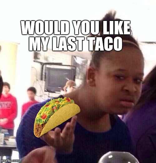 Black Girl Wat Meme | WOULD YOU LIKE MY LAST TACO | image tagged in memes,black girl wat | made w/ Imgflip meme maker