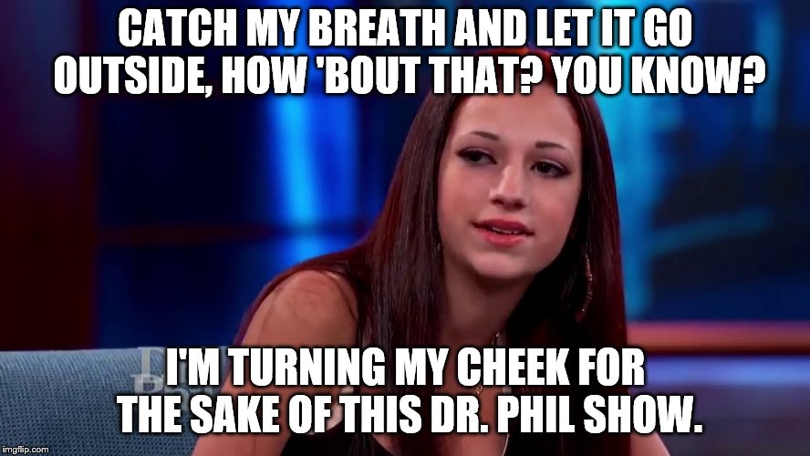 Catch me outside how bout dat | CATCH MY BREATH AND LET IT GO OUTSIDE, HOW 'BOUT THAT? YOU KNOW? I'M TURNING MY CHEEK FOR THE SAKE OF THIS DR. PHIL SHOW. | image tagged in catch me outside how bout dat | made w/ Imgflip meme maker
