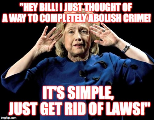 Mind Blown | "HEY BILL! I JUST THOUGHT OF A WAY TO COMPLETELY ABOLISH CRIME! IT'S SIMPLE, JUST GET RID OF LAWS!" | image tagged in hillary clinton,crime,laws,stupid liberals,memes | made w/ Imgflip meme maker
