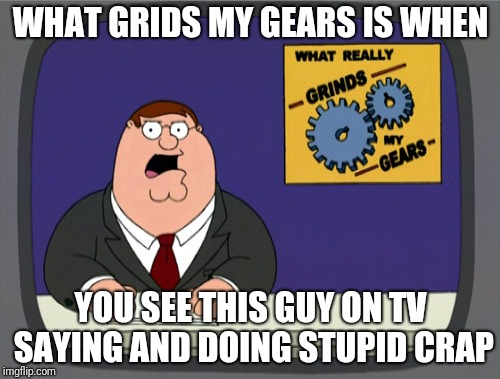Peter Griffin News Meme | WHAT GRIDS MY GEARS IS WHEN; YOU SEE THIS GUY ON TV SAYING AND DOING STUPID CRAP | image tagged in memes,peter griffin news | made w/ Imgflip meme maker