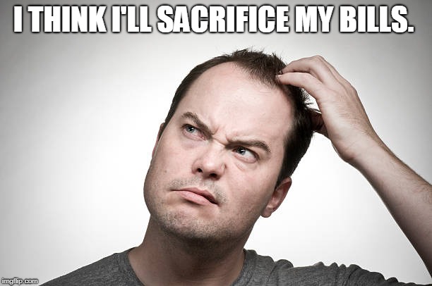 confused | I THINK I'LL SACRIFICE MY BILLS. | image tagged in confused | made w/ Imgflip meme maker