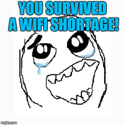 Happy cry | YOU SURVIVED A WIFI SHORTAGE! | image tagged in happy cry | made w/ Imgflip meme maker