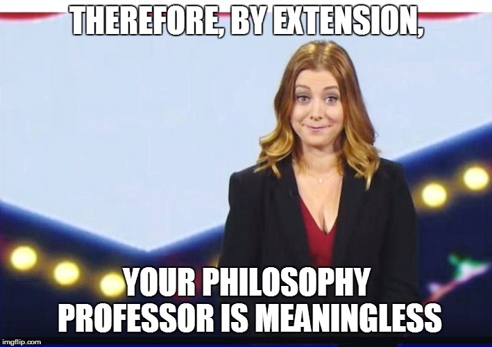 THEREFORE, BY EXTENSION, YOUR PHILOSOPHY PROFESSOR IS MEANINGLESS | made w/ Imgflip meme maker