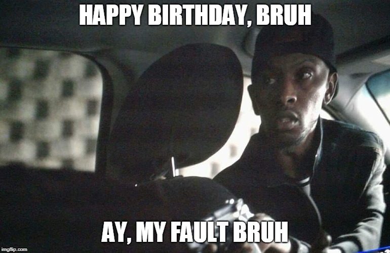 HAPPY BIRTHDAY, BRUH; AY, MY FAULT BRUH | made w/ Imgflip meme maker