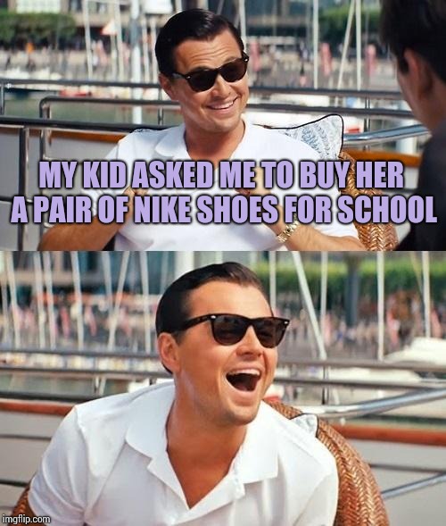 Looks like I have another reason to tell her "no". | MY KID ASKED ME TO BUY HER A PAIR OF NIKE SHOES FOR SCHOOL | image tagged in memes,leonardo dicaprio wolf of wall street | made w/ Imgflip meme maker