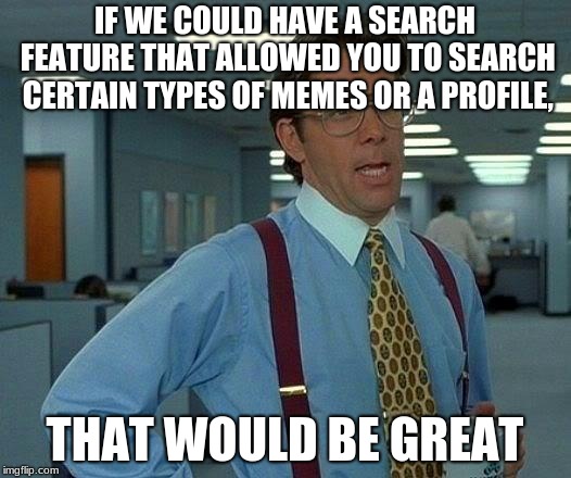 A search feature would be sooo nice! | IF WE COULD HAVE A SEARCH FEATURE THAT ALLOWED YOU TO SEARCH CERTAIN TYPES OF MEMES OR A PROFILE, THAT WOULD BE GREAT | image tagged in memes,that would be great | made w/ Imgflip meme maker