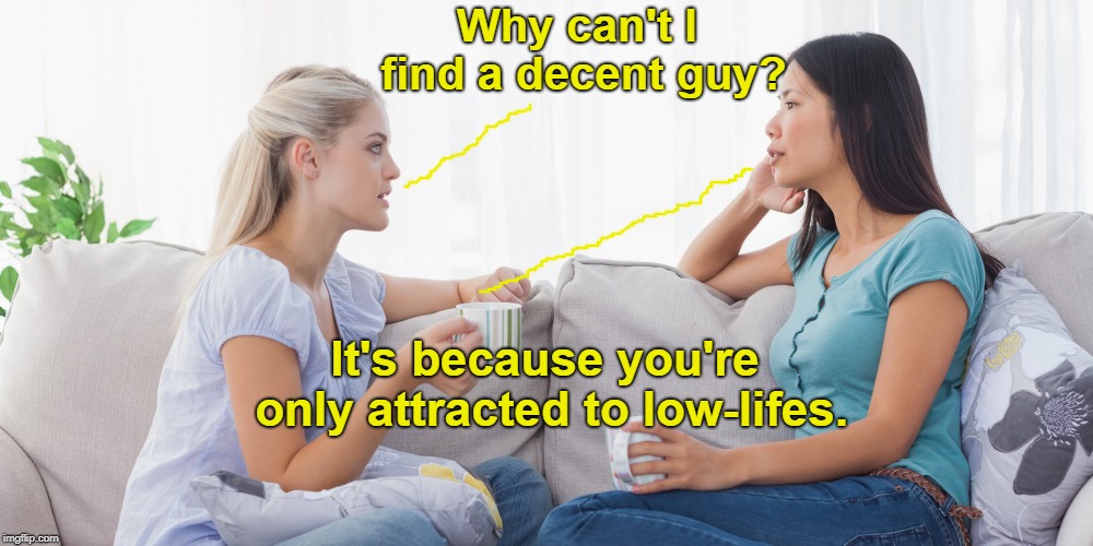 Two women talking | Why can't I find a decent guy? It's because you're only attracted to low-lifes. | image tagged in two women talking | made w/ Imgflip meme maker