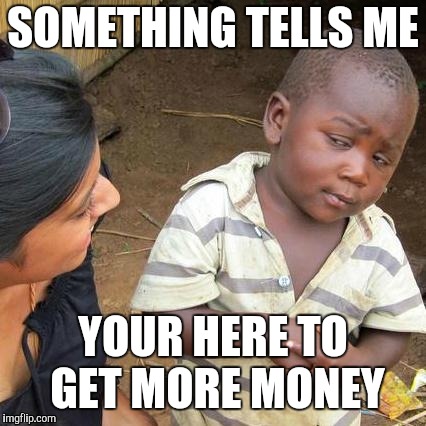 Third World Skeptical Kid | SOMETHING TELLS ME; YOUR HERE TO GET MORE MONEY | image tagged in memes,third world skeptical kid | made w/ Imgflip meme maker