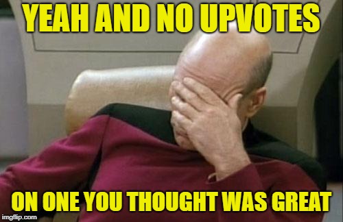 Captain Picard Facepalm Meme | YEAH AND NO UPVOTES ON ONE YOU THOUGHT WAS GREAT | image tagged in memes,captain picard facepalm | made w/ Imgflip meme maker