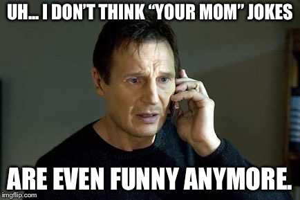 I dont Know who you are | UH... I DON’T THINK “YOUR MOM” JOKES ARE EVEN FUNNY ANYMORE. | image tagged in i dont know who you are | made w/ Imgflip meme maker