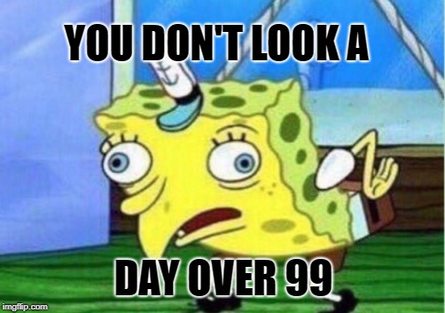 Mocking Spongebob Meme | YOU DON'T LOOK A DAY OVER 99 | image tagged in memes,mocking spongebob | made w/ Imgflip meme maker