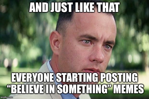 And Just Like That Meme | AND JUST LIKE THAT; EVERYONE STARTING POSTING “BELIEVE IN SOMETHING” MEMES | image tagged in forrest gump | made w/ Imgflip meme maker