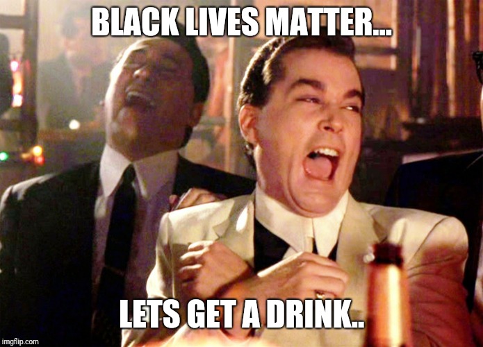Good Fellas Hilarious Meme | BLACK LIVES MATTER... LETS GET A DRINK.. | image tagged in memes,good fellas hilarious,black lives matter,black girl wat,successful black man | made w/ Imgflip meme maker