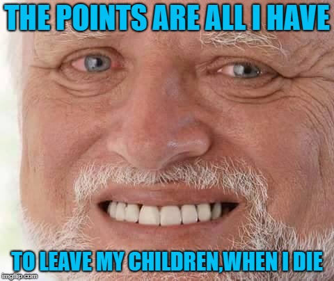 harold smiling | THE POINTS ARE ALL I HAVE TO LEAVE MY CHILDREN,WHEN I DIE | image tagged in harold smiling | made w/ Imgflip meme maker