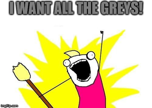 X All The Y Meme | I WANT ALL THE GREYS! | image tagged in memes,x all the y | made w/ Imgflip meme maker
