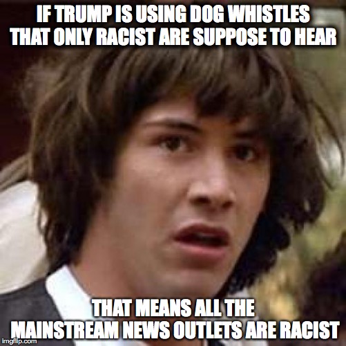 Conspiracy Keanu Meme | IF TRUMP IS USING DOG WHISTLES THAT ONLY RACIST ARE SUPPOSE TO HEAR; THAT MEANS ALL THE MAINSTREAM NEWS OUTLETS ARE RACIST | image tagged in memes,conspiracy keanu | made w/ Imgflip meme maker
