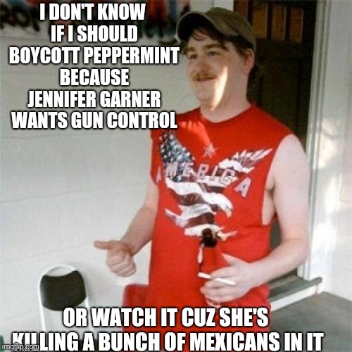 A Trumpists's Dilemma  | I DON'T KNOW IF I SHOULD BOYCOTT PEPPERMINT BECAUSE JENNIFER GARNER WANTS GUN CONTROL; OR WATCH IT CUZ SHE'S KILLING A BUNCH OF MEXICANS IN IT | image tagged in memes,redneck randal,peppermint,gun control,mexicans,movies | made w/ Imgflip meme maker