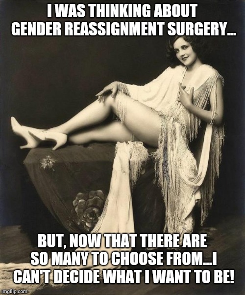 Choices... choices....hmmmmm | I WAS THINKING ABOUT GENDER REASSIGNMENT SURGERY... BUT, NOW THAT THERE ARE SO MANY TO CHOOSE FROM...I CAN'T DECIDE WHAT I WANT TO BE! | image tagged in funny,pc,censorship,communism,better,meme | made w/ Imgflip meme maker
