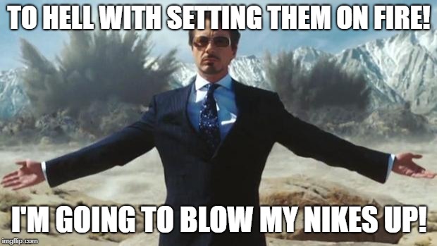 Iron Man | TO HELL WITH SETTING THEM ON FIRE! I'M GOING TO BLOW MY NIKES UP! | image tagged in iron man | made w/ Imgflip meme maker