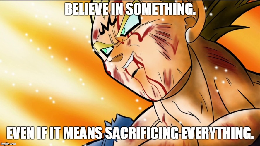 Vegeta's Sacrifice | BELIEVE IN SOMETHING. EVEN IF IT MEANS SACRIFICING EVERYTHING. | image tagged in vegeta,dbz,believe | made w/ Imgflip meme maker