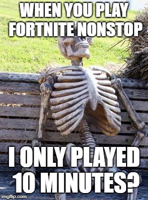 Waiting Skeleton Meme | WHEN YOU PLAY FORTNITE NONSTOP; I ONLY PLAYED 10 MINUTES? | image tagged in memes,waiting skeleton | made w/ Imgflip meme maker
