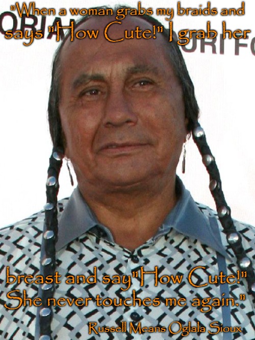 Russell Means 11/10/1939-10/22/2012 Oglala Sioux
Author of Where White Men Fear To Tread | "When a woman grabs my braids and; says "How Cute!" I grab her; breast and say"How Cute!"; She never touches me again."; Russell Means Oglala Sioux | image tagged in native american,native americans,indians,tribe,chief,indian chiefs | made w/ Imgflip meme maker