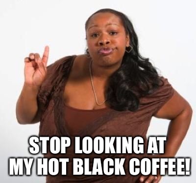 sassy black woman | STOP LOOKING AT MY HOT BLACK COFFEE! | image tagged in sassy black woman | made w/ Imgflip meme maker