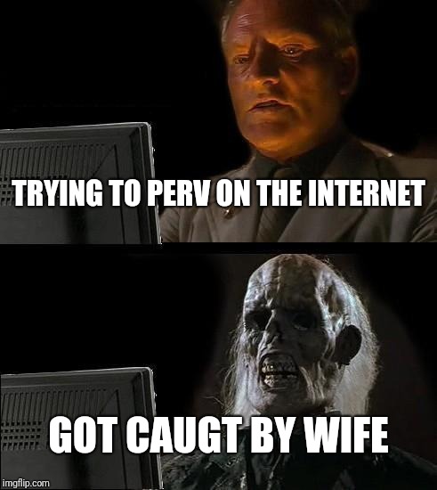 I'll Just Wait Here Meme | TRYING TO PERV ON THE INTERNET; GOT CAUGT BY WIFE | image tagged in memes,ill just wait here | made w/ Imgflip meme maker