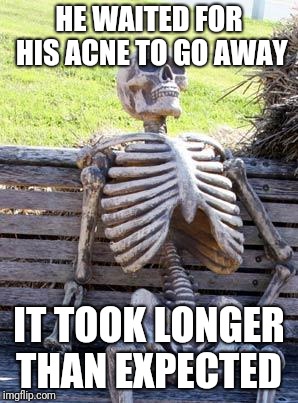 Waiting Skeleton Meme | HE WAITED FOR HIS ACNE TO GO AWAY; IT TOOK LONGER THAN EXPECTED | image tagged in memes,waiting skeleton | made w/ Imgflip meme maker