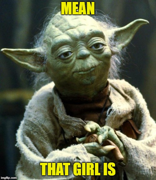 Star Wars Yoda Meme | MEAN THAT GIRL IS | image tagged in memes,star wars yoda | made w/ Imgflip meme maker