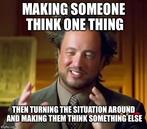 Ancient Aliens Meme | MAKING SOMEONE THINK ONE THING THEN TURNING THE SITUATION AROUND AND MAKING THEM THINK SOMETHING ELSE | image tagged in memes,ancient aliens | made w/ Imgflip meme maker