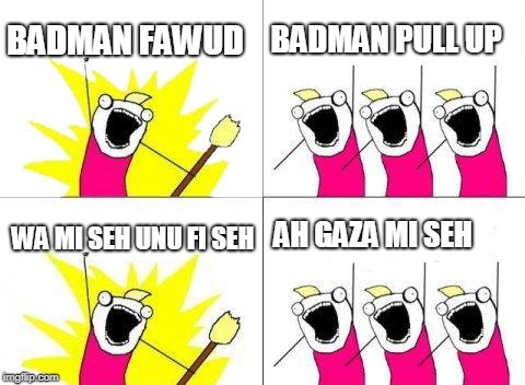 What Do We Want | BADMAN FAWUD; BADMAN PULL UP; AH GAZA MI SEH; WA MI SEH UNU FI SEH | image tagged in memes,what do we want | made w/ Imgflip meme maker