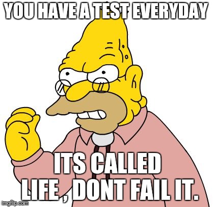 YOU HAVE A TEST EVERYDAY ITS CALLED LIFE , DONT FAIL IT. | made w/ Imgflip meme maker