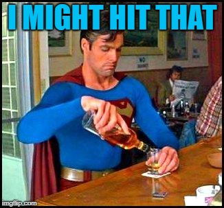 drunk superman | I MIGHT HIT THAT | image tagged in drunk superman | made w/ Imgflip meme maker