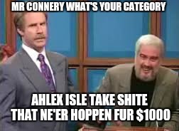 Jeopordy | MR CONNERY WHAT'S YOUR CATEGORY; AHLEX ISLE TAKE SHITE THAT NE'ER HOPPEN FUR $1000 | image tagged in jeopordy | made w/ Imgflip meme maker