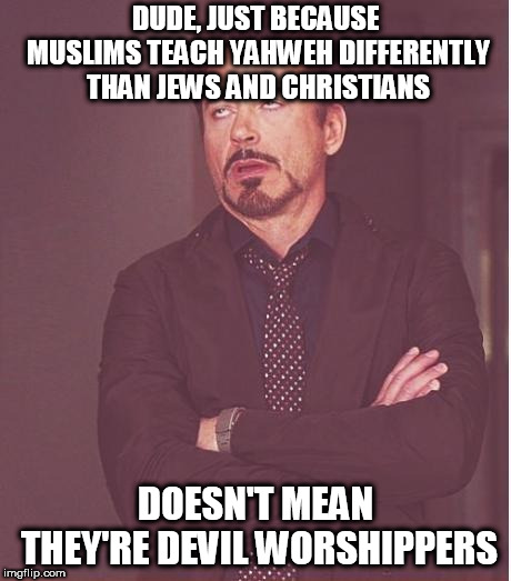 Just sayin' | DUDE, JUST BECAUSE MUSLIMS TEACH YAHWEH DIFFERENTLY THAN JEWS AND CHRISTIANS; DOESN'T MEAN THEY'RE DEVIL WORSHIPPERS | image tagged in memes,face you make robert downey jr,devil worship,devil worshipper,devil worshippers,abrahmaic god | made w/ Imgflip meme maker