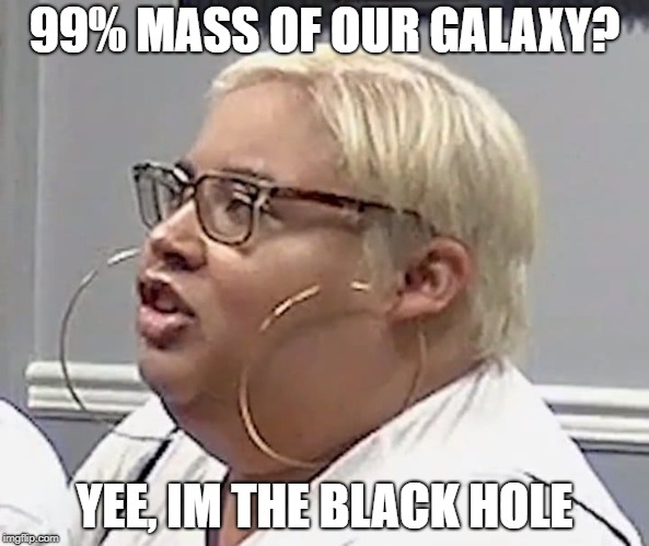 Rings Whisperer | 99% MASS OF OUR GALAXY? YEE, IM THE BLACK HOLE | image tagged in rings whisperer | made w/ Imgflip meme maker