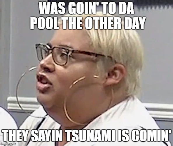 Rings Whisperer | WAS GOIN' TO DA POOL THE OTHER DAY; THEY SAYIN TSUNAMI IS COMIN' | image tagged in rings whisperer | made w/ Imgflip meme maker