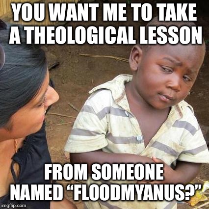 Third World Skeptical Kid Meme | YOU WANT ME TO TAKE A THEOLOGICAL LESSON FROM SOMEONE NAMED “FLOODMYANUS?” | image tagged in memes,third world skeptical kid | made w/ Imgflip meme maker