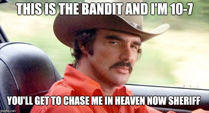 RIP Burt Reynolds | THIS IS THE BANDIT AND I'M 10-7; YOU'LL GET TO CHASE ME IN HEAVEN NOW SHERIFF | image tagged in rip burt reynolds,smokey and the bandit | made w/ Imgflip meme maker