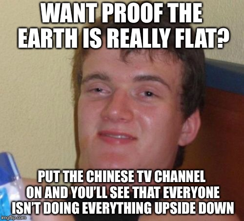 10 Guy Meme | WANT PROOF THE EARTH IS REALLY FLAT? PUT THE CHINESE TV CHANNEL ON AND YOU’LL SEE THAT EVERYONE ISN’T DOING EVERYTHING UPSIDE DOWN | image tagged in memes,10 guy | made w/ Imgflip meme maker