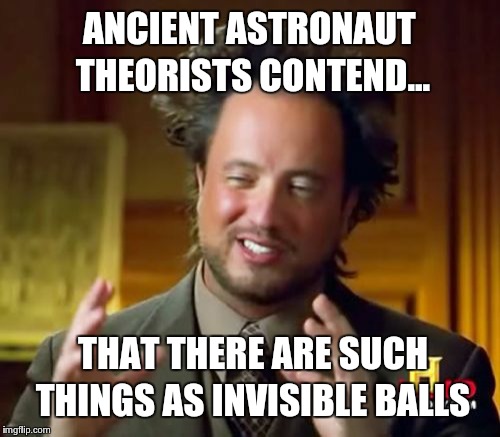 Ancient Aliens | ANCIENT ASTRONAUT THEORISTS CONTEND... THAT THERE ARE SUCH THINGS AS INVISIBLE BALLS | image tagged in memes,ancient aliens | made w/ Imgflip meme maker
