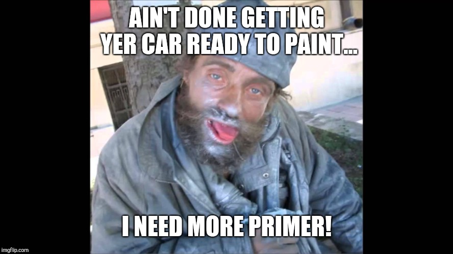 Spray Paint Huffer | AIN'T DONE GETTING YER CAR READY TO PAINT... I NEED MORE PRIMER! | image tagged in spray paint huffer,memes | made w/ Imgflip meme maker