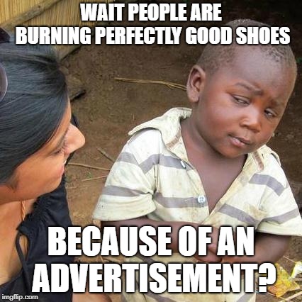 I swear I'll stop | WAIT PEOPLE ARE BURNING PERFECTLY GOOD SHOES; BECAUSE OF AN ADVERTISEMENT? | image tagged in memes,third world skeptical kid,nike | made w/ Imgflip meme maker